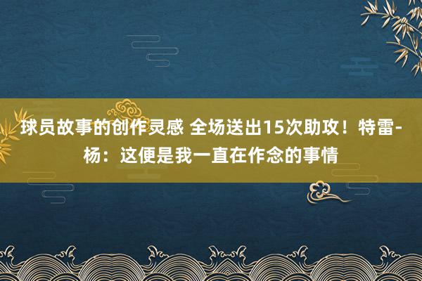 球员故事的创作灵感 全场送出15次助攻！特雷-杨：这便是我一直在作念的事情