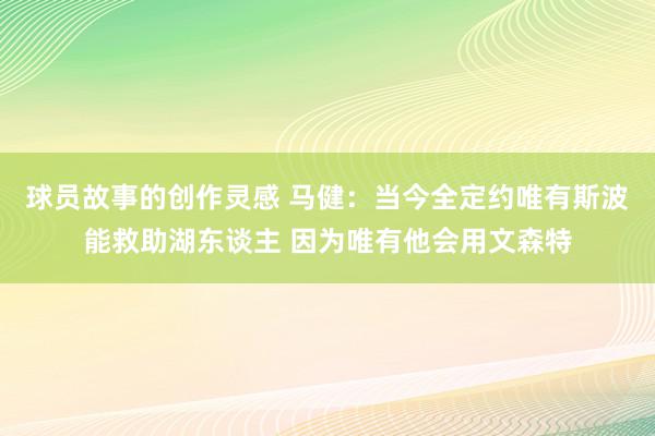 球员故事的创作灵感 马健：当今全定约唯有斯波能救助湖东谈主 因为唯有他会用文森特