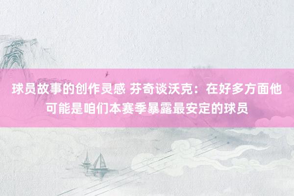 球员故事的创作灵感 芬奇谈沃克：在好多方面他可能是咱们本赛季暴露最安定的球员