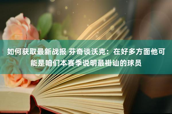 如何获取最新战报 芬奇谈沃克：在好多方面他可能是咱们本赛季说明最褂讪的球员