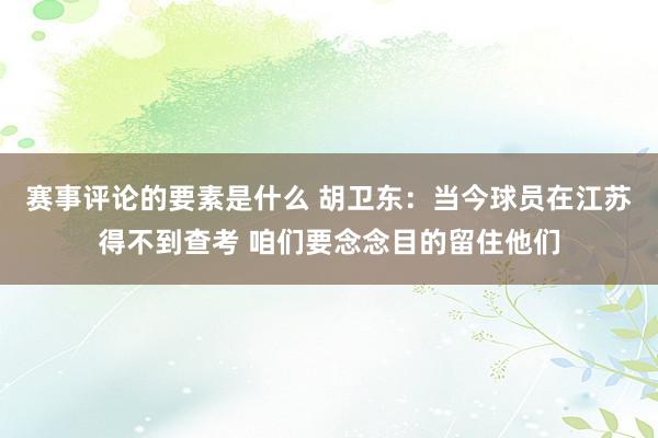 赛事评论的要素是什么 胡卫东：当今球员在江苏得不到查考 咱们要念念目的留住他们