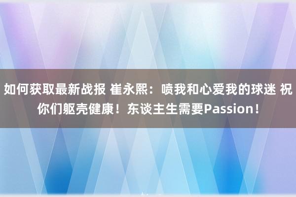 如何获取最新战报 崔永熙：喷我和心爱我的球迷 祝你们躯壳健康！东谈主生需要Passion！