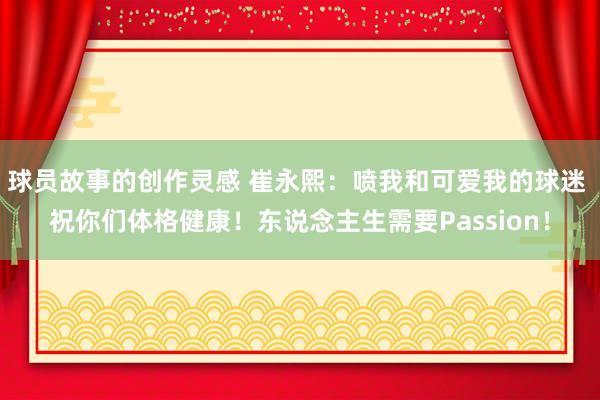 球员故事的创作灵感 崔永熙：喷我和可爱我的球迷 祝你们体格健康！东说念主生需要Passion！