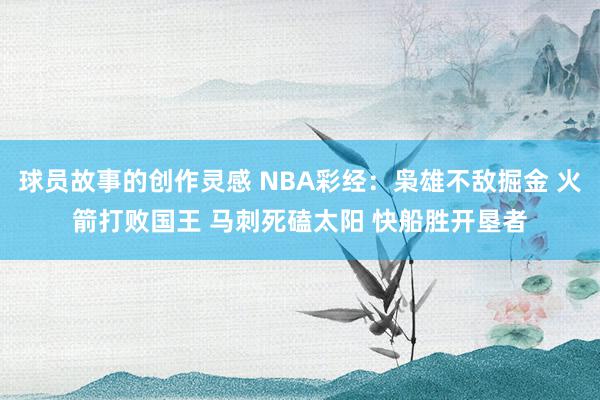 球员故事的创作灵感 NBA彩经：枭雄不敌掘金 火箭打败国王 马刺死磕太阳 快船胜开垦者