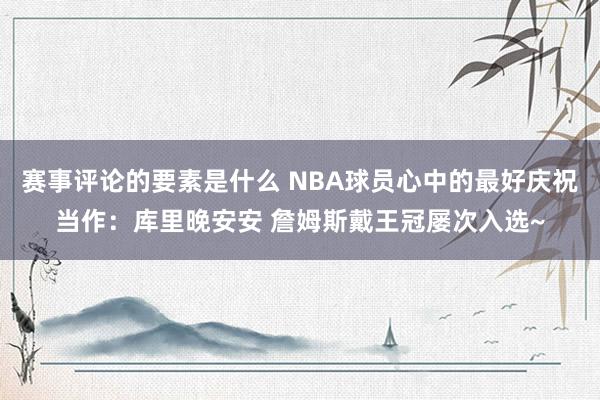 赛事评论的要素是什么 NBA球员心中的最好庆祝当作：库里晚安安 詹姆斯戴王冠屡次入选~