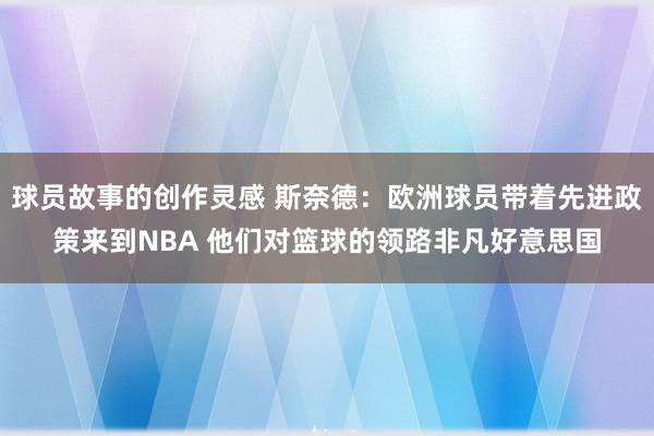 球员故事的创作灵感 斯奈德：欧洲球员带着先进政策来到NBA 他们对篮球的领路非凡好意思国