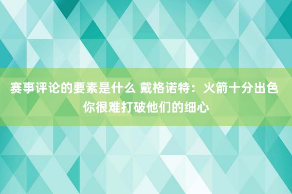 赛事评论的要素是什么 戴格诺特：火箭十分出色 你很难打破他们的细心