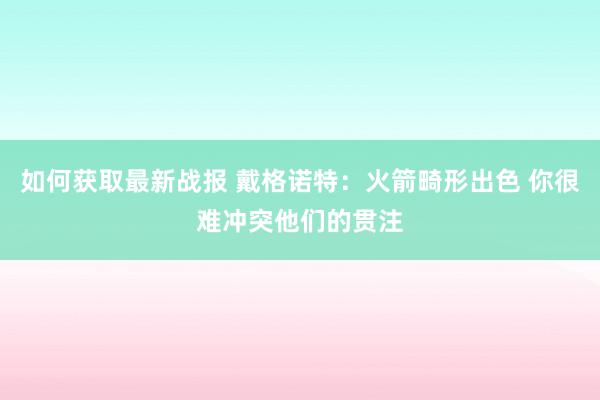 如何获取最新战报 戴格诺特：火箭畸形出色 你很难冲突他们的贯注