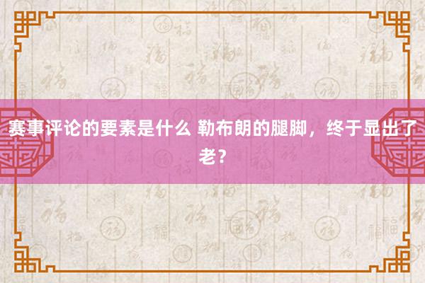 赛事评论的要素是什么 勒布朗的腿脚，终于显出了老？