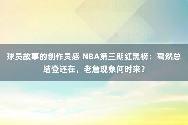 球员故事的创作灵感 NBA第三期红黑榜：蓦然总结登还在，老詹现象何时来？