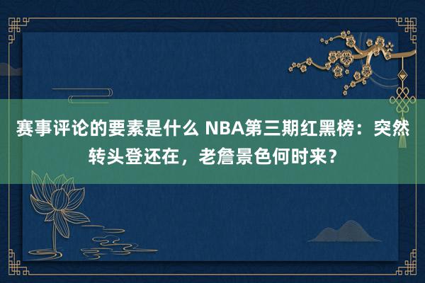 赛事评论的要素是什么 NBA第三期红黑榜：突然转头登还在，老詹景色何时来？