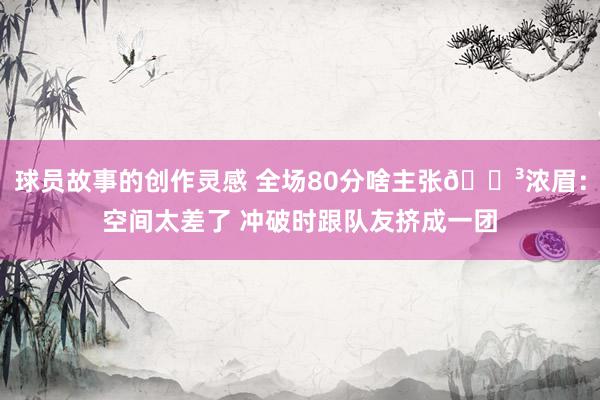 球员故事的创作灵感 全场80分啥主张😳浓眉：空间太差了 冲破时跟队友挤成一团