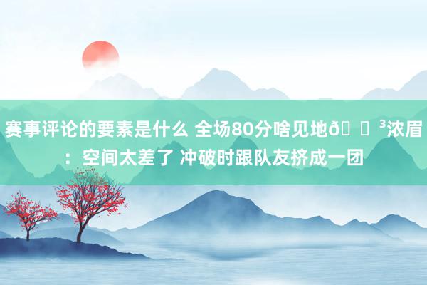 赛事评论的要素是什么 全场80分啥见地😳浓眉：空间太差了 冲破时跟队友挤成一团