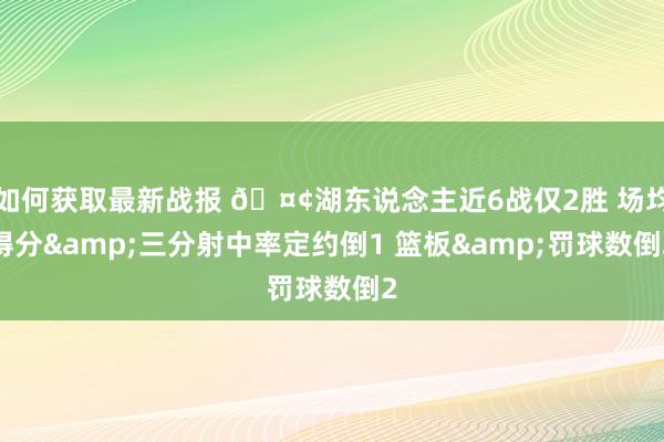 如何获取最新战报 🤢湖东说念主近6战仅2胜 场均得分&三分射中率定约倒1 篮板&罚球数倒2