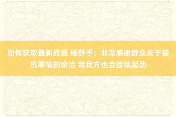 如何获取最新战报 杨舒予：非常感谢群众关于接机事情的诊治 我我方也会接续起劲