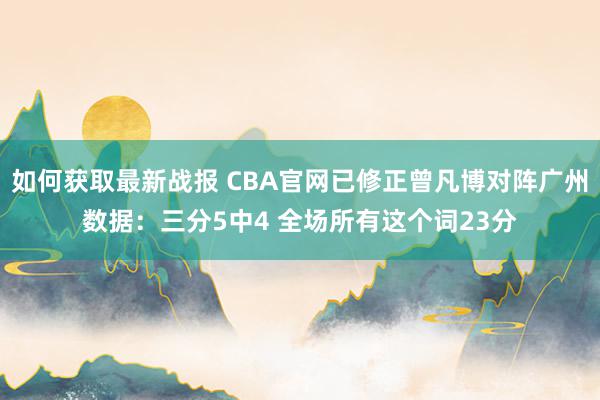 如何获取最新战报 CBA官网已修正曾凡博对阵广州数据：三分5中4 全场所有这个词23分