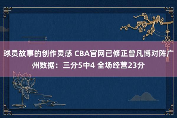 球员故事的创作灵感 CBA官网已修正曾凡博对阵广州数据：三分5中4 全场经营23分