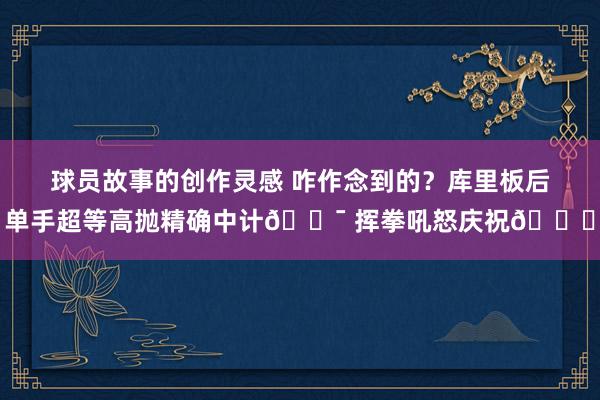 球员故事的创作灵感 咋作念到的？库里板后单手超等高抛精确中计🎯 挥拳吼怒庆祝😝