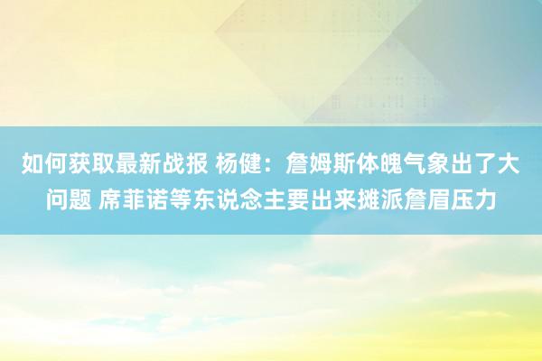 如何获取最新战报 杨健：詹姆斯体魄气象出了大问题 席菲诺等东说念主要出来摊派詹眉压力