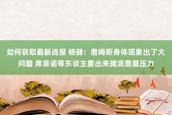 如何获取最新战报 杨健：詹姆斯身体现象出了大问题 席菲诺等东谈主要出来摊派詹眉压力