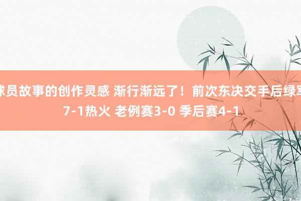 球员故事的创作灵感 渐行渐远了！前次东决交手后绿军7-1热火 老例赛3-0 季后赛4-1