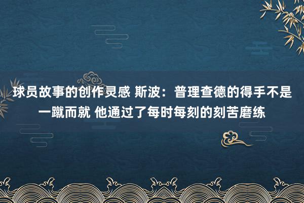 球员故事的创作灵感 斯波：普理查德的得手不是一蹴而就 他通过了每时每刻的刻苦磨练