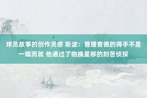 球员故事的创作灵感 斯波：普理查德的得手不是一蹴而就 他通过了物换星移的刻苦侦探