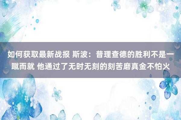 如何获取最新战报 斯波：普理查德的胜利不是一蹴而就 他通过了无时无刻的刻苦磨真金不怕火