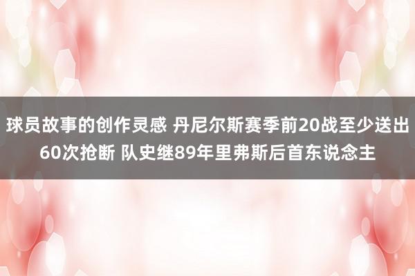 球员故事的创作灵感 丹尼尔斯赛季前20战至少送出60次抢断 队史继89年里弗斯后首东说念主