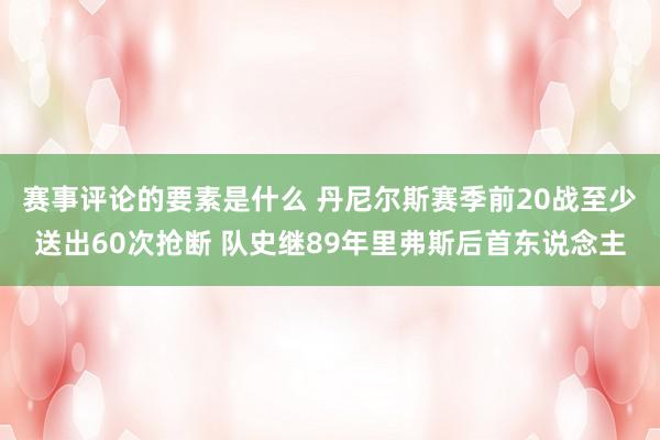 赛事评论的要素是什么 丹尼尔斯赛季前20战至少送出60次抢断 队史继89年里弗斯后首东说念主