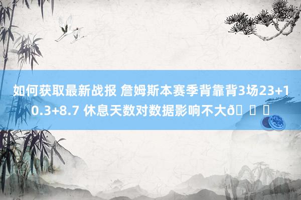 如何获取最新战报 詹姆斯本赛季背靠背3场23+10.3+8.7 休息天数对数据影响不大😐