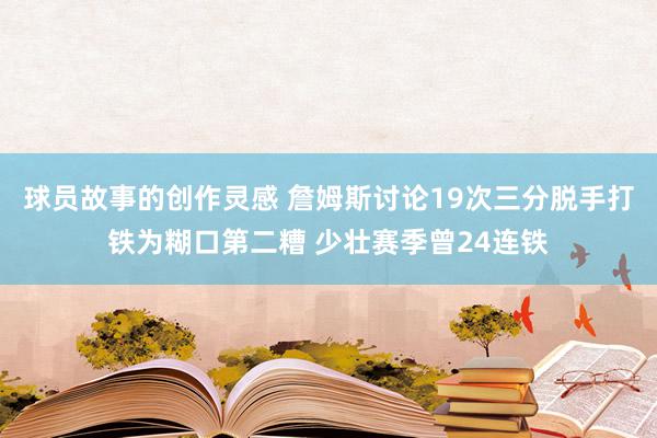 球员故事的创作灵感 詹姆斯讨论19次三分脱手打铁为糊口第二糟 少壮赛季曾24连铁