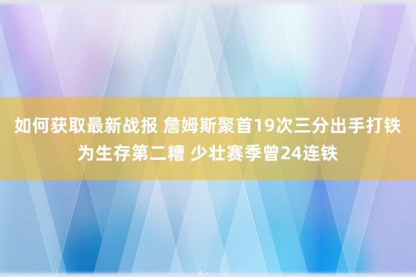 如何获取最新战报 詹姆斯聚首19次三分出手打铁为生存第二糟 少壮赛季曾24连铁