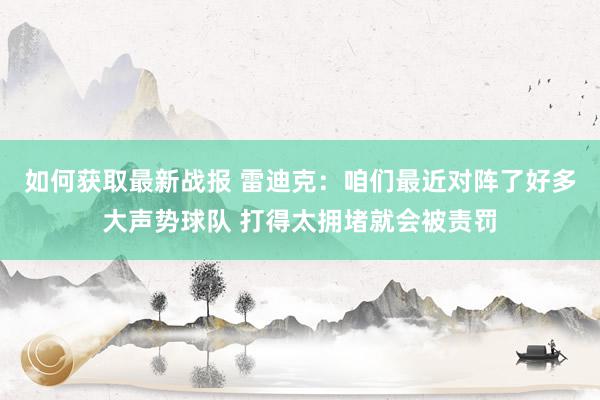 如何获取最新战报 雷迪克：咱们最近对阵了好多大声势球队 打得太拥堵就会被责罚