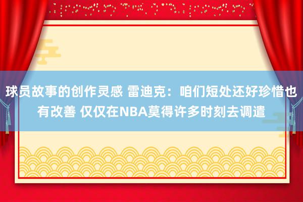 球员故事的创作灵感 雷迪克：咱们短处还好珍惜也有改善 仅仅在NBA莫得许多时刻去调遣