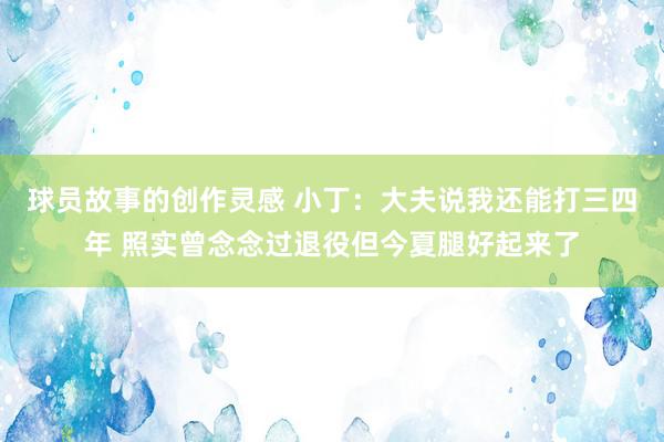 球员故事的创作灵感 小丁：大夫说我还能打三四年 照实曾念念过退役但今夏腿好起来了