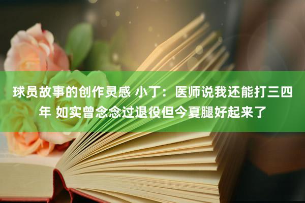 球员故事的创作灵感 小丁：医师说我还能打三四年 如实曾念念过退役但今夏腿好起来了