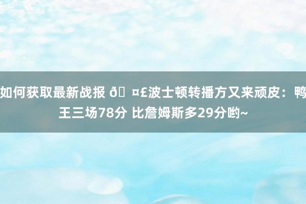 如何获取最新战报 🤣波士顿转播方又来顽皮：鸭王三场78分 比詹姆斯多29分哟~