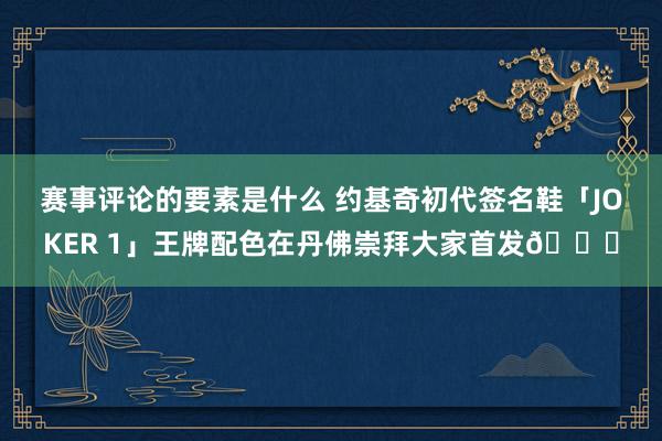 赛事评论的要素是什么 约基奇初代签名鞋「JOKER 1」王牌配色在丹佛崇拜大家首发🎉