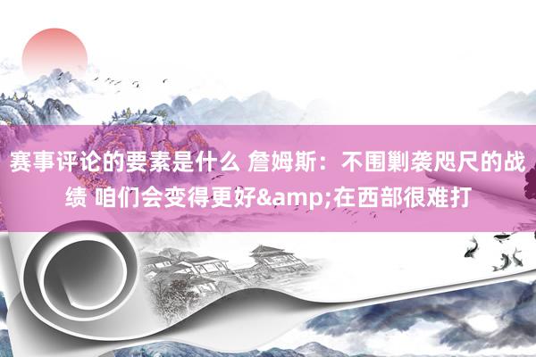 赛事评论的要素是什么 詹姆斯：不围剿袭咫尺的战绩 咱们会变得更好&在西部很难打