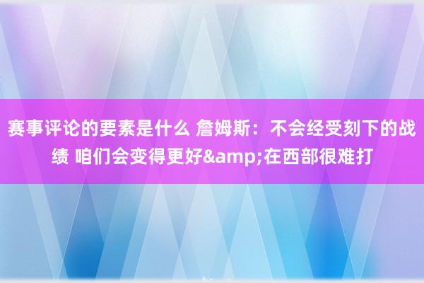 赛事评论的要素是什么 詹姆斯：不会经受刻下的战绩 咱们会变得更好&在西部很难打