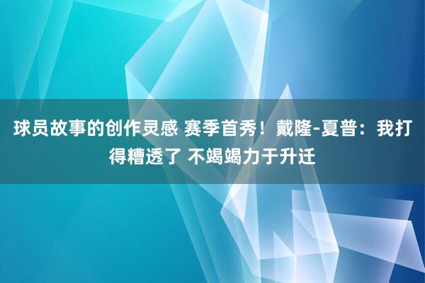 球员故事的创作灵感 赛季首秀！戴隆-夏普：我打得糟透了 不竭竭力于升迁