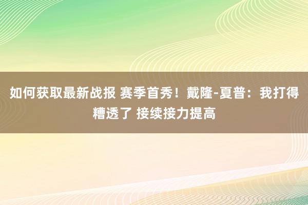 如何获取最新战报 赛季首秀！戴隆-夏普：我打得糟透了 接续接力提高