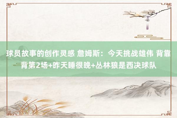 球员故事的创作灵感 詹姆斯：今天挑战雄伟 背靠背第2场+昨天睡很晚+丛林狼是西决球队