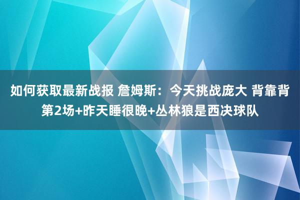 如何获取最新战报 詹姆斯：今天挑战庞大 背靠背第2场+昨天睡很晚+丛林狼是西决球队