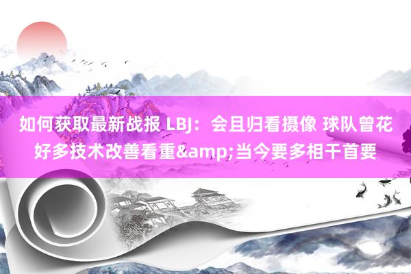 如何获取最新战报 LBJ：会且归看摄像 球队曾花好多技术改善看重&当今要多相干首要