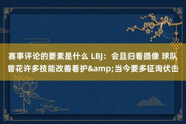 赛事评论的要素是什么 LBJ：会且归看摄像 球队曾花许多技能改善看护&当今要多征询伏击