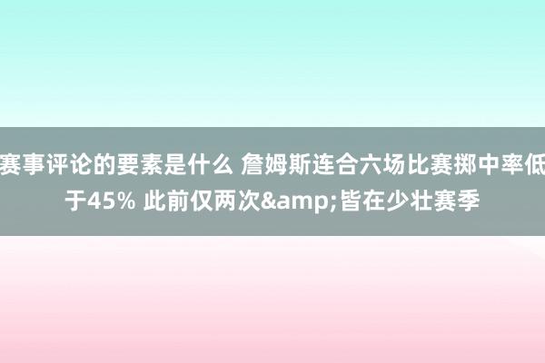 赛事评论的要素是什么 詹姆斯连合六场比赛掷中率低于45% 此前仅两次&皆在少壮赛季