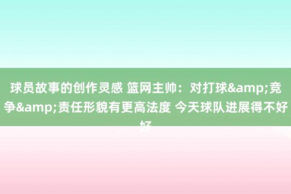 球员故事的创作灵感 篮网主帅：对打球&竞争&责任形貌有更高法度 今天球队进展得不好