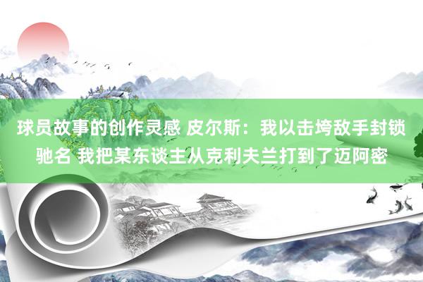 球员故事的创作灵感 皮尔斯：我以击垮敌手封锁驰名 我把某东谈主从克利夫兰打到了迈阿密